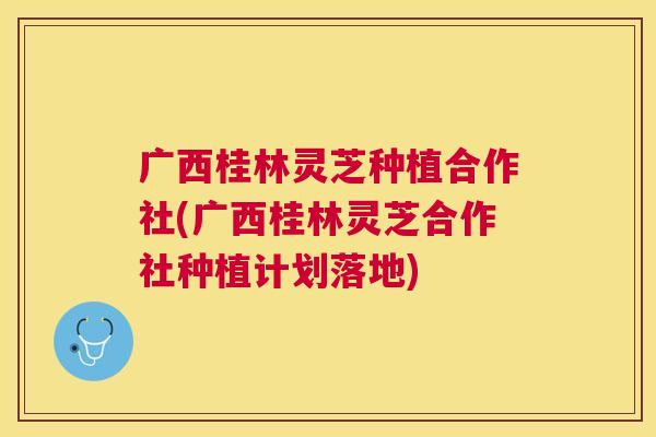 广西桂林灵芝种植合作社(广西桂林灵芝合作社种植计划落地)