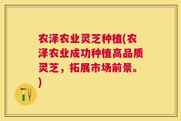 农泽农业灵芝种植(农泽农业成功种植高品质灵芝，拓展市场前景。)