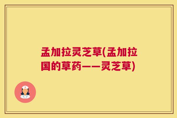 孟加拉灵芝草(孟加拉国的草药——灵芝草)