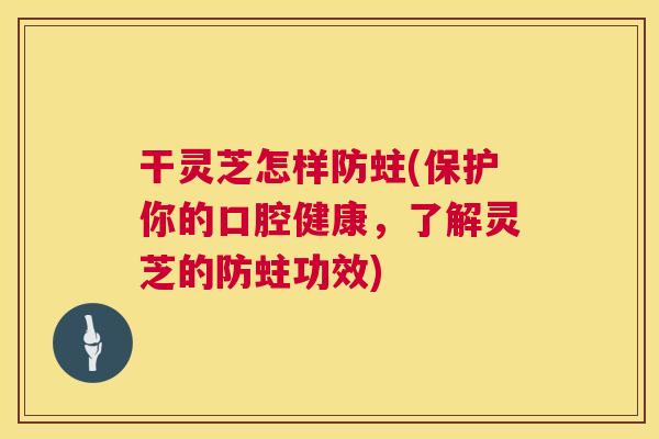 干灵芝怎样防蛀(保护你的口腔健康,了解灵芝的防蛀功效) 干灵芝怎样防蛀(保护你的口腔健康,了解灵芝的防蛀功效)
