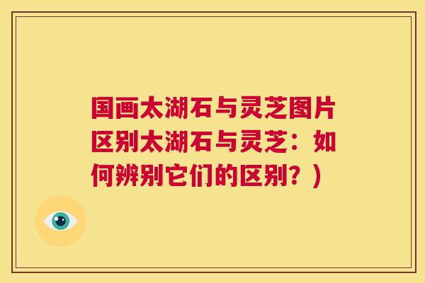 国画太湖石与灵芝图片区别太湖石与灵芝:如何辨别它们的区别?) 国画太湖石与灵芝图片区别太湖石与灵芝:如何辨别它们的区别?)