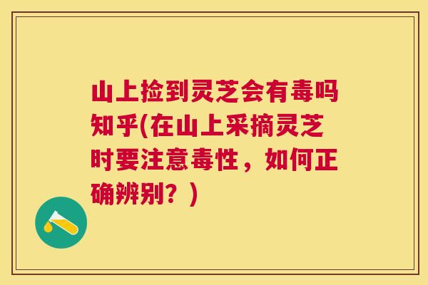 山上捡到灵芝会有毒吗知乎(在山上采摘灵芝时要注意毒性，如何正确辨别？)