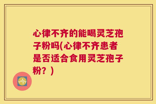 心律不齐的能喝灵芝孢子粉吗(心律不齐患者是否适合食用灵芝孢子粉?) 心律不齐的能喝灵芝孢子粉吗(心律不齐患者是否适合食用灵芝孢子粉?)