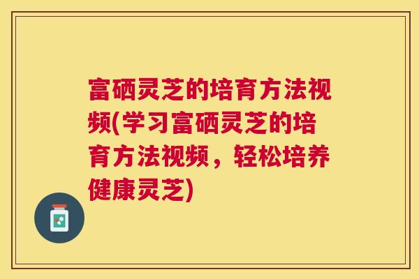 富硒灵芝的培育方法视频(学习富硒灵芝的培育方法视频,轻松培养健康灵芝) 富硒灵芝的培育方法视频(学习富硒灵芝的培育方法视频,轻松培养健康灵芝)