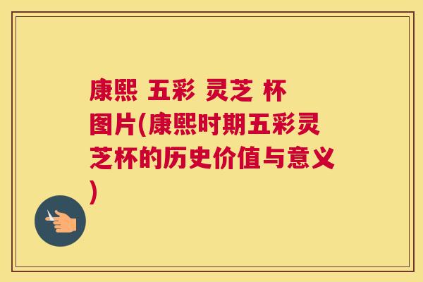 康熙 五彩 灵芝 杯图片(康熙时期五彩灵芝杯的历史价值与意义)