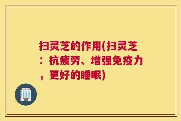 扫灵芝的作用(扫灵芝：抗疲劳、增强免疫力，更好的睡眠)
