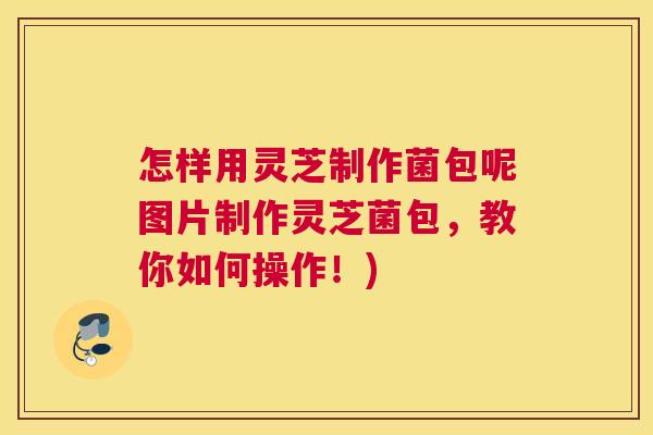 怎样用灵芝制作菌包呢图片制作灵芝菌包，教你如何操作！)