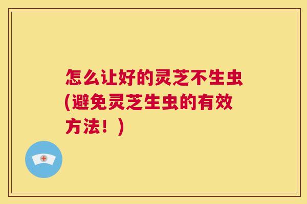 怎么让好的灵芝不生虫(避免灵芝生虫的有效方法！)