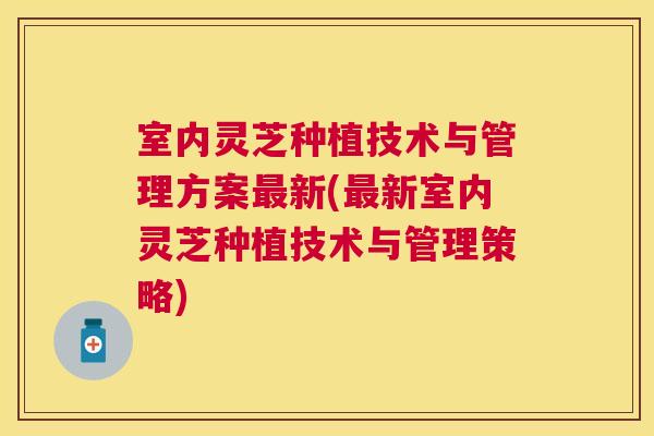 室内灵芝种植技术与管理方案新(新室内灵芝种植技术与管理策略) 室内灵芝种植技术与管理方案新(新室内灵芝种植技术与管理策略)