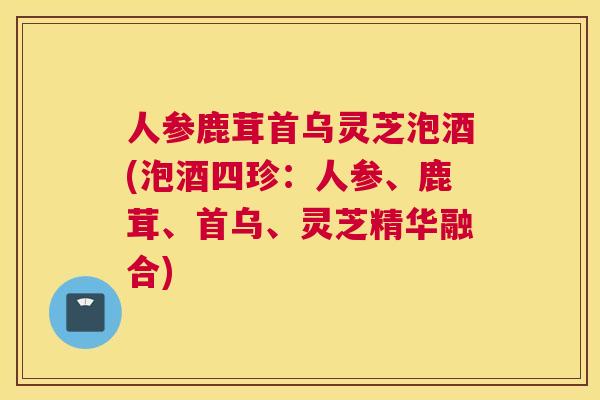 人参鹿茸首乌灵芝泡酒(泡酒四珍:人参、鹿茸、首乌、灵芝精华融合) 人参鹿茸首乌灵芝泡酒(泡酒四珍:人参、鹿茸、首乌、灵芝精华融合)