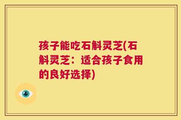 孩子能吃石斛灵芝(石斛灵芝：适合孩子食用的良好选择)