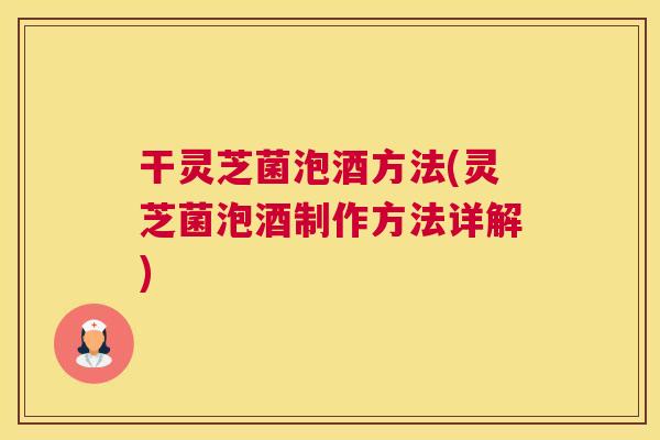 干灵芝菌泡酒方法(灵芝菌泡酒制作方法详解) 干灵芝菌泡酒方法(灵芝菌泡酒制作方法详解)