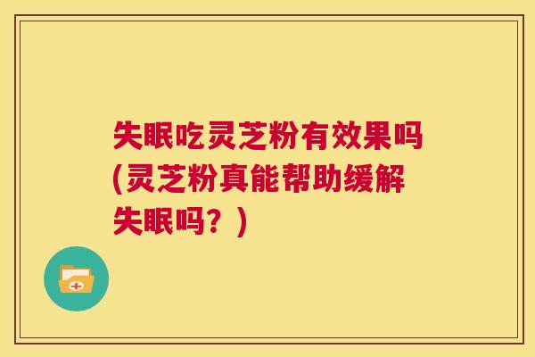 失眠吃灵芝粉有效果吗(灵芝粉真能帮助缓解失眠吗？)