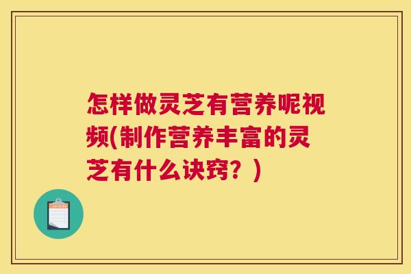 怎样做灵芝有营养呢视频(制作营养丰富的灵芝有什么诀窍?) 怎样做灵芝有营养呢视频(制作营养丰富的灵芝有什么诀窍?)