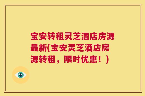 宝安转租灵芝酒店房源最新(宝安灵芝酒店房源转租，限时优惠！)