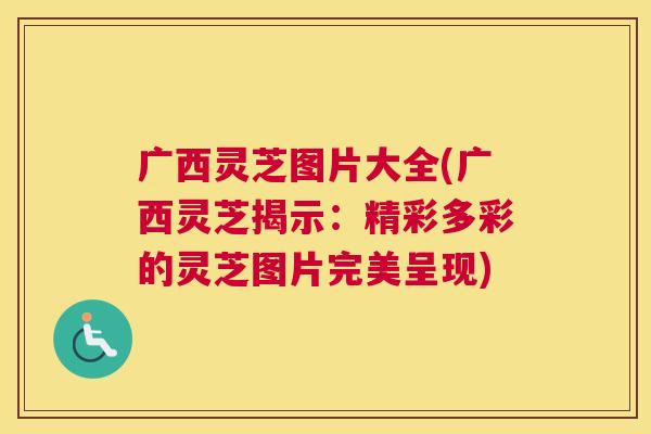 广西灵芝图片大全(广西灵芝揭示：精彩多彩的灵芝图片完美呈现)