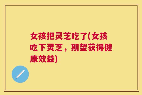 女孩把灵芝吃了(女孩吃下灵芝，期望获得健康效益)