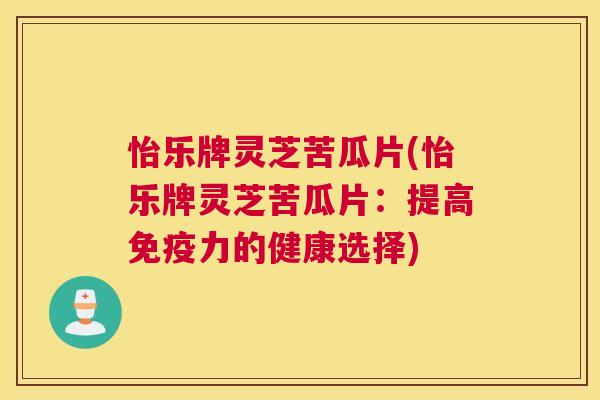 怡乐牌灵芝苦瓜片(怡乐牌灵芝苦瓜片：提高免疫力的健康选择)