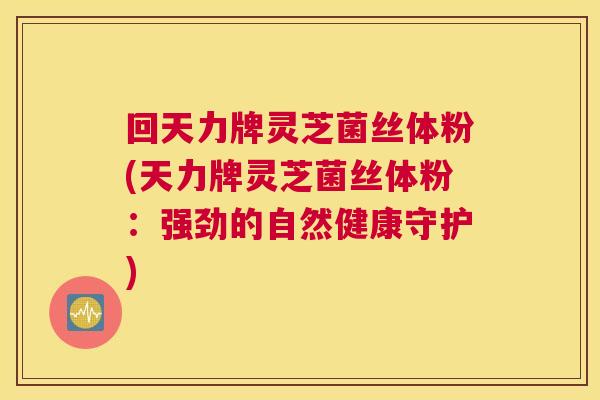 回天力牌灵芝菌丝体粉(天力牌灵芝菌丝体粉:强劲的自然健康守护) 回天力牌灵芝菌丝体粉(天力牌灵芝菌丝体粉:强劲的自然健康守护)