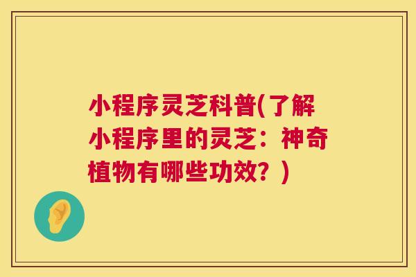 小程序灵芝科普(了解小程序里的灵芝：神奇植物有哪些功效？)