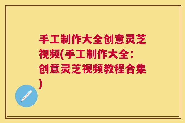手工制作大全创意灵芝视频(手工制作大全:创意灵芝视频教程合集) 手工制作大全创意灵芝视频(手工制作大全:创意灵芝视频教程合集)