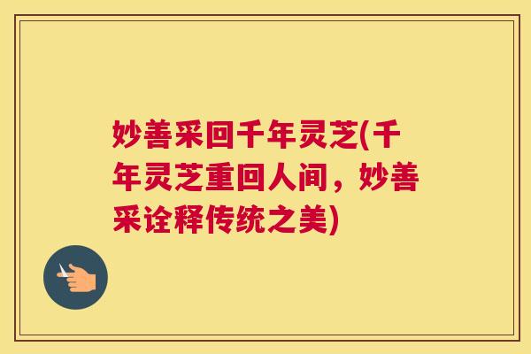 妙善采回千年灵芝(千年灵芝重回人间，妙善采诠释传统之美)