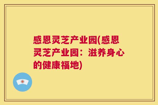 感恩灵芝产业园(感恩灵芝产业园：滋养身心的健康福地)