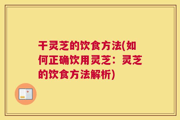 干灵芝的饮食方法(如何正确饮用灵芝：灵芝的饮食方法解析)