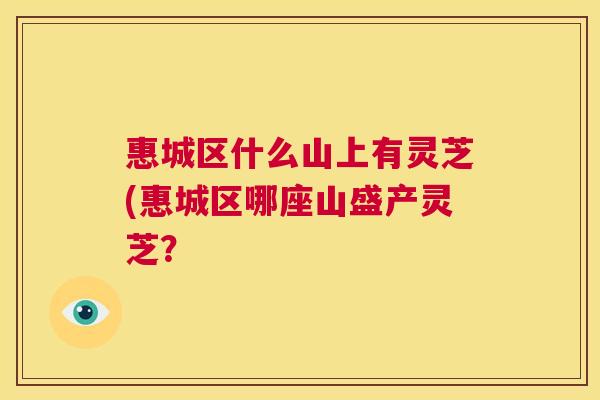 惠城区什么山上有灵芝(惠城区哪座山盛产灵芝? 惠城区什么山上有灵芝(惠城区哪座山盛产灵芝?