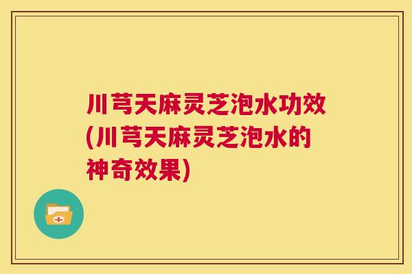 川芎天麻灵芝泡水功效(川芎天麻灵芝泡水的神奇效果) 川芎天麻灵芝泡水功效(川芎天麻灵芝泡水的神奇效果)