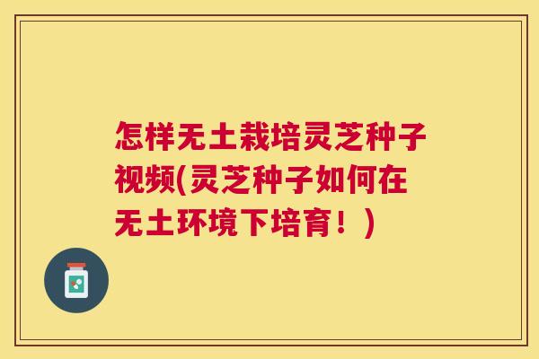 怎样无土栽培灵芝种子视频(灵芝种子如何在无土环境下培育！)