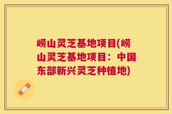 崂山灵芝基地项目(崂山灵芝基地项目:中国东部新兴灵芝种植地) 崂山灵芝基地项目(崂山灵芝基地项目:中国东部新兴灵芝种植地)
