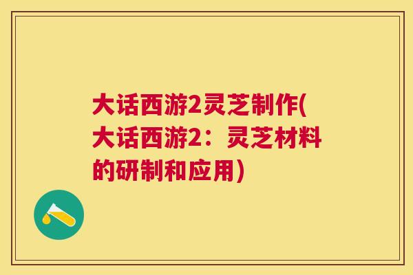 大话西游2灵芝制作(大话西游2:灵芝材料的研制和应用) 大话西游2灵芝制作(大话西游2:灵芝材料的研制和应用)