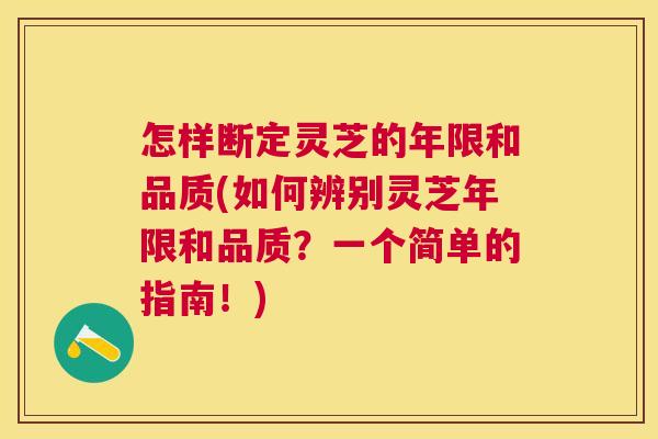 怎样断定灵芝的年限和品质(如何辨别灵芝年限和品质？一个简单的指南！)