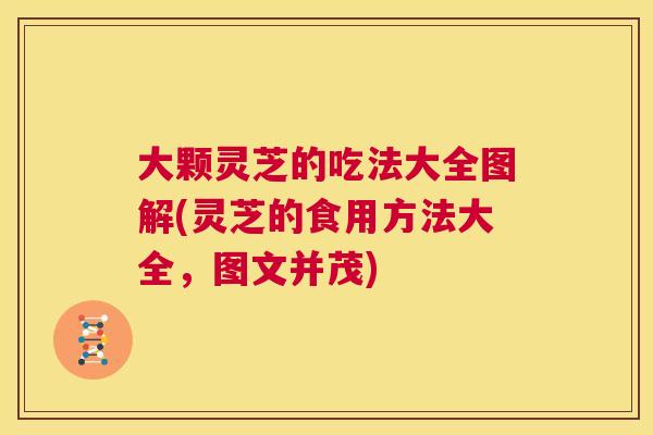 大颗灵芝的吃法大全图解(灵芝的食用方法大全，图文并茂)