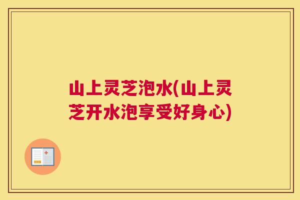 山上灵芝泡水(山上灵芝开水泡享受好身心)