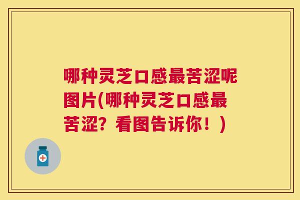 哪种灵芝口感最苦涩呢图片(哪种灵芝口感最苦涩？看图告诉你！)