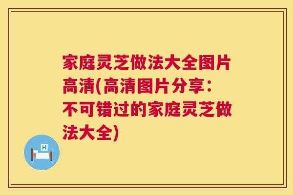 家庭灵芝做法大全图片高清(高清图片分享：不可错过的家庭灵芝做法大全)