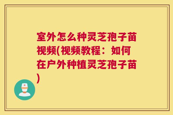 室外怎么种灵芝孢子苗视频(视频教程:如何在户外种植灵芝孢子苗) 室外怎么种灵芝孢子苗视频(视频教程:如何在户外种植灵芝孢子苗)