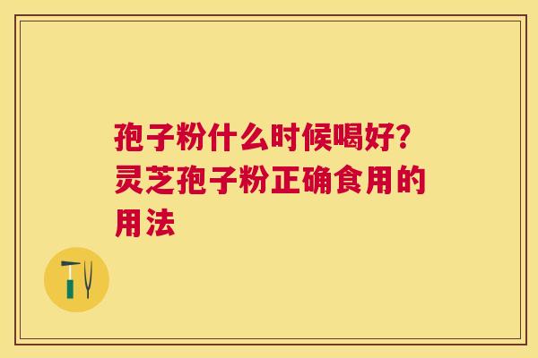 孢子粉什么时候喝好？灵芝孢子粉正确食用的用法