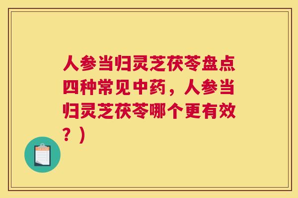 人参当归灵芝茯苓盘点四种常见中药，人参当归灵芝茯苓哪个更有效？)