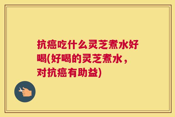 抗癌吃什么灵芝煮水好喝(好喝的灵芝煮水，对抗癌有助益)