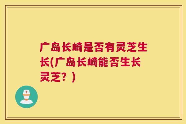 广岛长崎是否有灵芝生长(广岛长崎能否生长灵芝？)