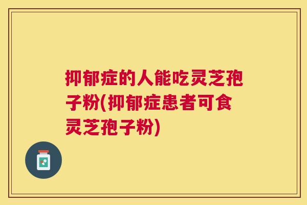 抑郁症的人能吃灵芝孢子粉(抑郁症患者可食灵芝孢子粉)