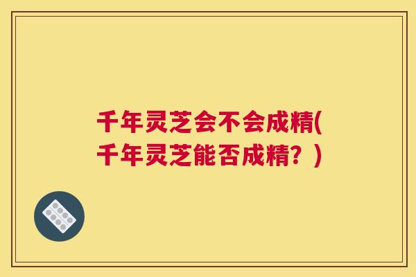 千年灵芝会不会成精(千年灵芝能否成精？)