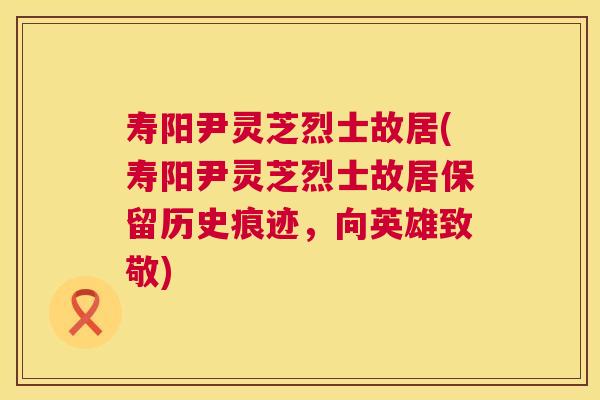 寿阳尹灵芝烈士故居(寿阳尹灵芝烈士故居保留历史痕迹，向英雄致敬)