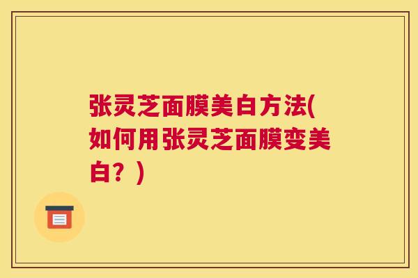 张灵芝面膜美白方法(如何用张灵芝面膜变美白？)