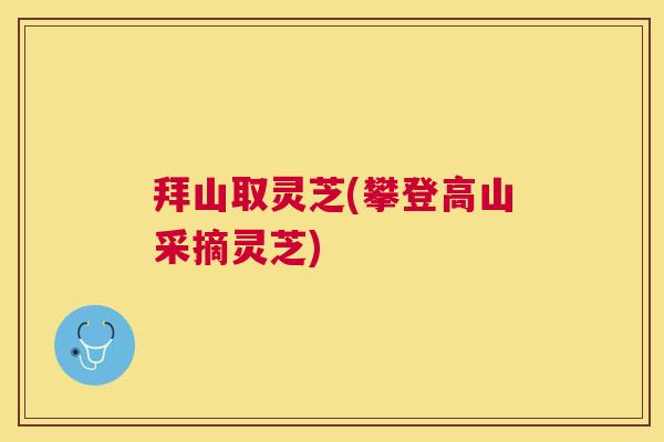 拜山取灵芝(攀登高山采摘灵芝) 拜山取灵芝(攀登高山采摘灵芝)