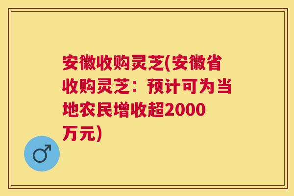 安徽收购灵芝(安徽省收购灵芝:预计可为当地农民增收超2000万元) 安徽收购灵芝(安徽省收购灵芝:预计可为当地农民增收超2000万元)