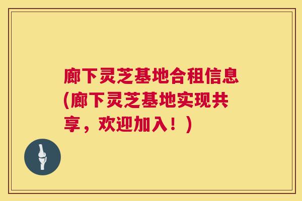 廊下灵芝基地合租信息(廊下灵芝基地实现共享,欢迎加入!) 廊下灵芝基地合租信息(廊下灵芝基地实现共享,欢迎加入!)